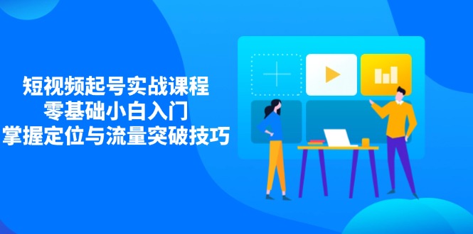 短视频起号实战课程，零基础小白入门，掌握定位与流量突破技巧-中创项目网