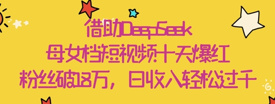 借助DeepSeek，母女档短视频十天爆红，粉丝破18W，日收入轻松几张-中创项目网