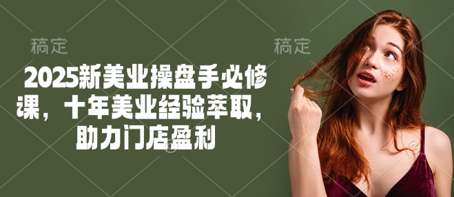 2025新美业操盘手必修课，十年美业经验萃取，助力门店盈利-中创项目网