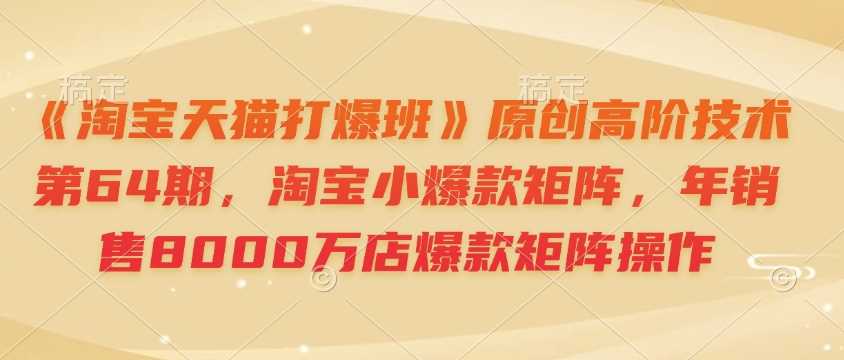 《淘宝天猫打爆班》原创高阶技术第64期，淘宝小爆款矩阵，年销售8000万店爆款矩阵操作-中创项目网