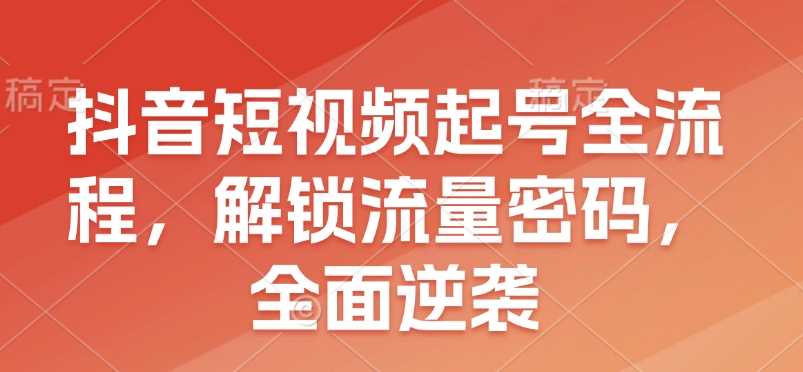 抖音短视频起号全流程，解锁流量密码，全面逆袭-中创项目网