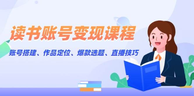（13883期）读书账号变现课程：账号搭建、作品定位、爆款选题、直播技巧-中创项目网