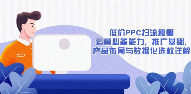 （13879期）低价PPC扫流秘籍：运营必备能力, 推广基础, 产品布局与数据化选款详解-中创项目网