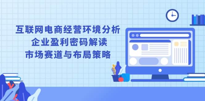 （13878期）互联网电商经营环境分析, 企业盈利密码解读, 市场赛道与布局策略-中创项目网