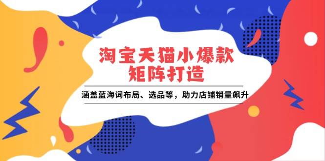 （13882期）淘宝天猫小爆款矩阵打造：涵盖蓝海词布局、选品等，助力店铺销量飙升-中创项目网