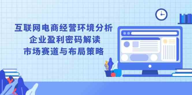 互联网电商经营环境分析, 企业盈利密码解读, 市场赛道与布局策略-中创项目网