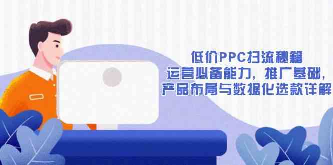 低价PPC扫流秘籍：运营必备能力, 推广基础, 产品布局与数据化选款详解-中创项目网