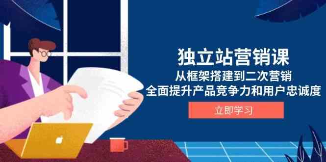 独立站营销课，从框架搭建到二次营销，全面提升产品竞争力和用户忠诚度-中创项目网