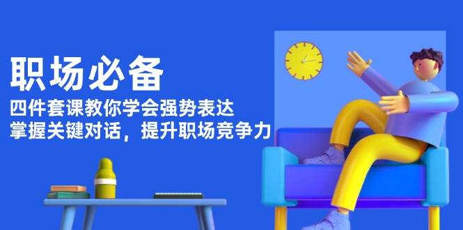 （13901期）职场必备，四件套课教你学会强势表达，掌握关键对话，提升职场竞争力-中创项目网