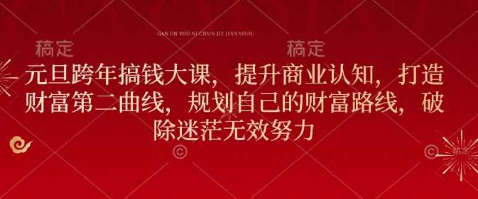 元旦跨年搞钱大课，提升商业认知，打造财富第二曲线，规划自己的财富路线，破除迷茫无效努力-中创项目网