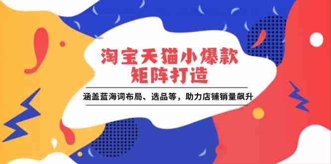 淘宝天猫小爆款矩阵打造：涵盖蓝海词布局、选品等，助力店铺销量飙升-中创项目网