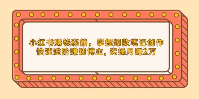 小红书赚钱秘籍，掌握爆款笔记创作，快速进阶赚钱博主, 实操月赚2万-中创项目网