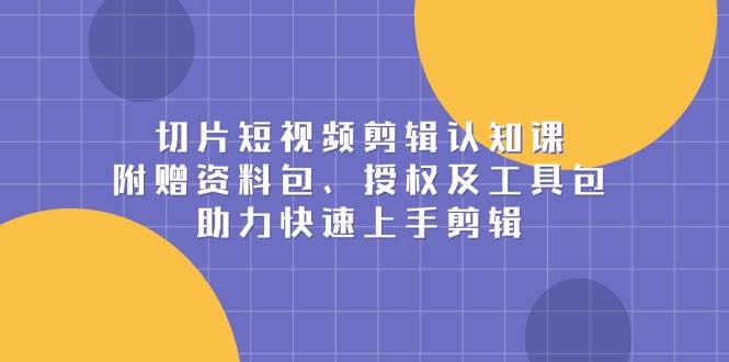 （13888期）切片短视频剪辑认知课，附赠资料包、授权及工具包，助力快速上手剪辑-中创项目网