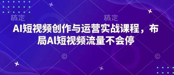 AI短视频创作与运营实战课程，布局Al短视频流量不会停-中创项目网