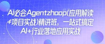 Ai必会Agent(应用解读+项目实战)精讲班，一站式搞定AI+行业落地应用实战-中创项目网