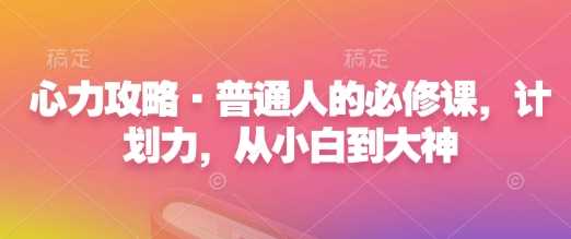 心力攻略·普通人的必修课，计划力，从小白到大神-中创项目网