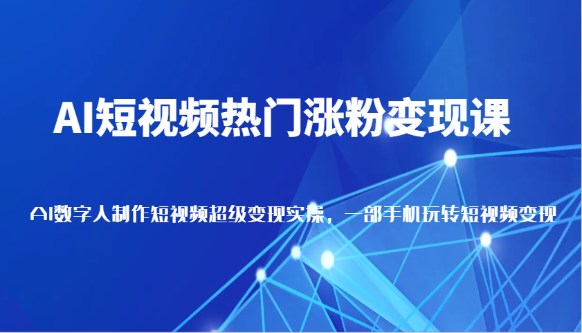 AI短视频热门涨粉变现课，AI数字人制作短视频超级变现实操，一部手机玩转短视频变现-中创项目网