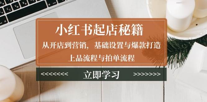 小红书起店秘籍：从开店到营销，基础设置与爆款打造、上品流程与拍单流程-中创项目网