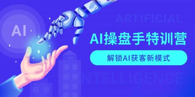 AI操盘手特训营，解锁AI获客新模式，全面掌握AI商业应用与提示词技巧-中创项目网