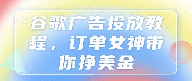 谷歌广告投放教程，订单女神带你挣美金-中创项目网