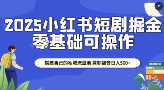 2025小红书短剧掘金，搭建自己的私域流量池，兼职福音日入5张-中创项目网