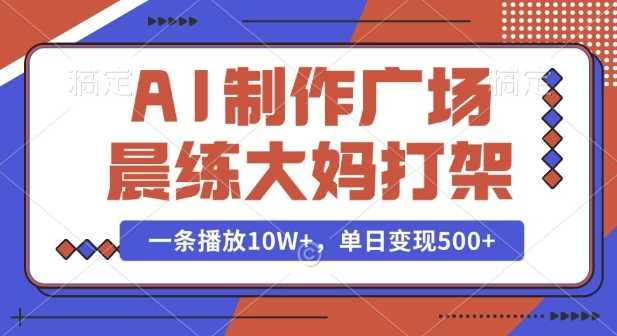 AI制作广场晨练大妈打架，一条播放10W+，单日变现多张【揭秘】-中创项目网