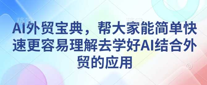 AI外贸宝典，帮大家能简单快速更容易理解去学好AI结合外贸的应用-中创项目网