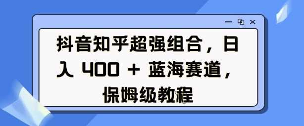 抖音知乎超强组合，日入4张， 蓝海赛道，保姆级教程-中创项目网