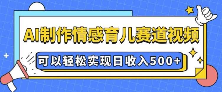 AI 制作情感育儿赛道视频，可以轻松实现日收入5张【揭秘】-中创项目网