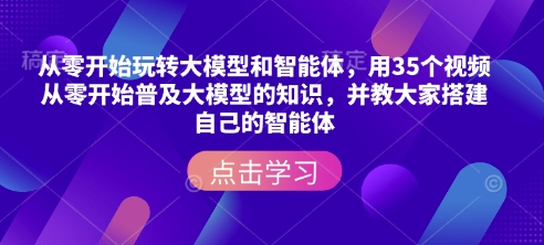 从零开始玩转大模型和智能体，​用35个视频从零开始普及大模型的知识，并教大家搭建自己的智能体-中创项目网