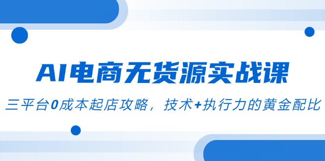 AI电商无货源实战课，三平台0成本起店攻略，技术+执行力的黄金配比-中创项目网