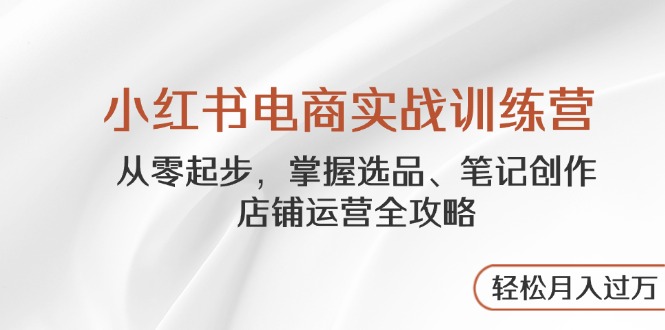 小红书电商实战训练营，从零起步，掌握选品、笔记创作、店铺运营全攻略…-中创项目网