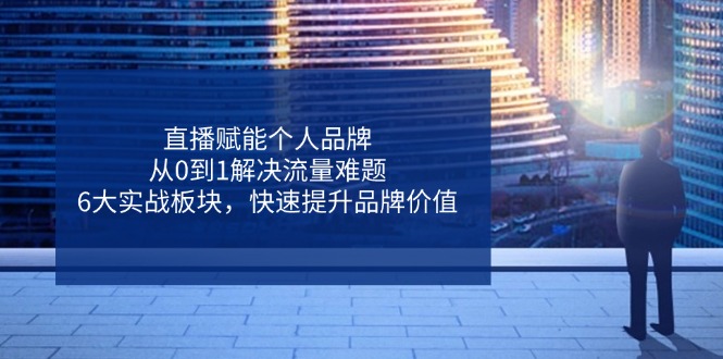 直播赋能个人品牌，从0到1解决流量难题，6大实战板块，快速提升品牌价值-中创项目网
