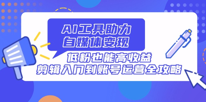 AI工具助力自媒体变现，低粉也能高收益，剪辑入门到账号运营全攻略-中创项目网
