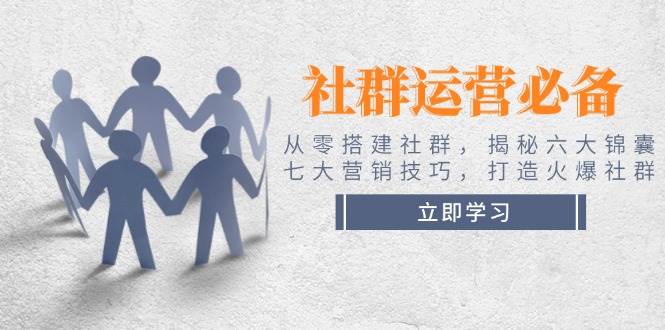 社群运营必备！从零搭建社群，揭秘六大锦囊、七大营销技巧，打造火爆社群-中创项目网