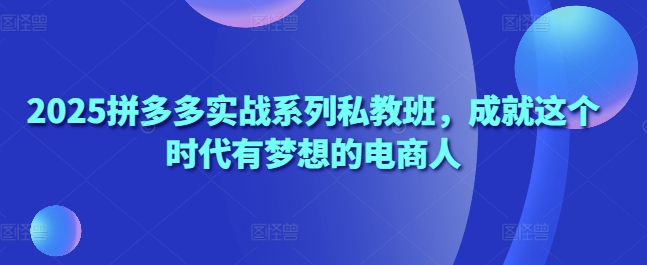 2025拼多多实战系列私教班，成就这个时代有梦想的电商人-中创项目网