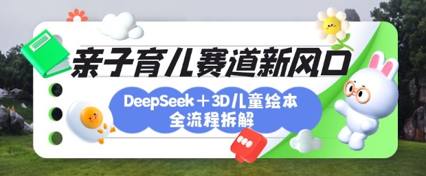 育儿赛道新风口：DeepSeek+3D绘本全流程拆解，月涨粉上W，还能培养亲子创造力-中创项目网