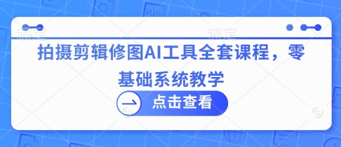 拍摄剪辑修图AI工具全套课程，零基础系统教学-中创项目网
