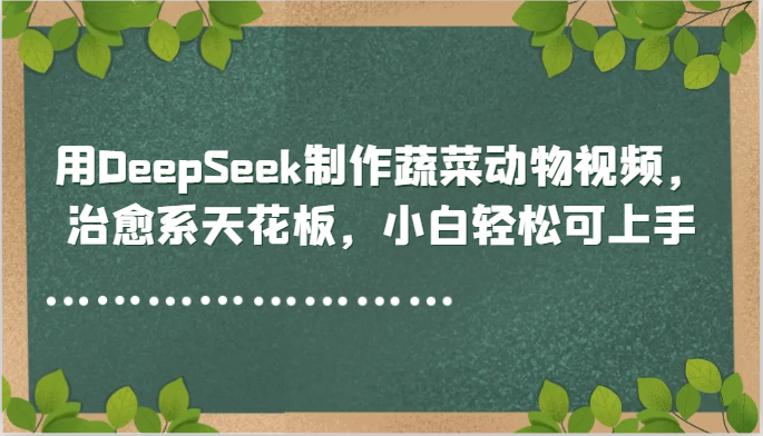 用DeepSeek制作蔬菜动物视频，治愈系天花板，小白轻松可上手-中创项目网