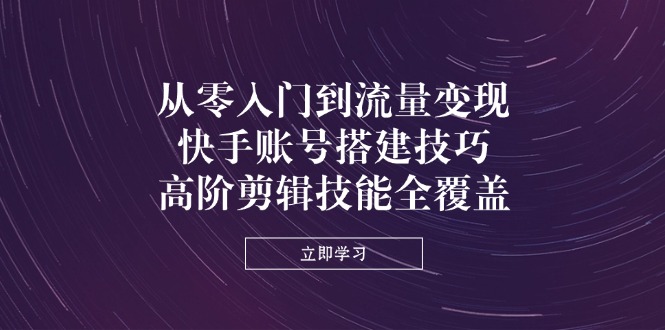 从零入门到流量变现，快手账号搭建技巧，高阶剪辑技能全覆盖-中创项目网