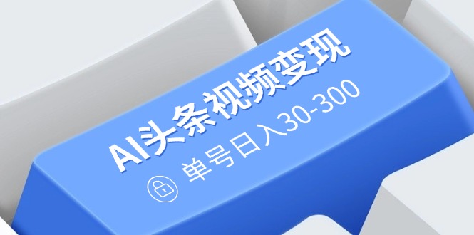 AI头条视频变现：AI原创搬运玩法，无需剪辑，多平台发布，单号日入30-300-中创项目网