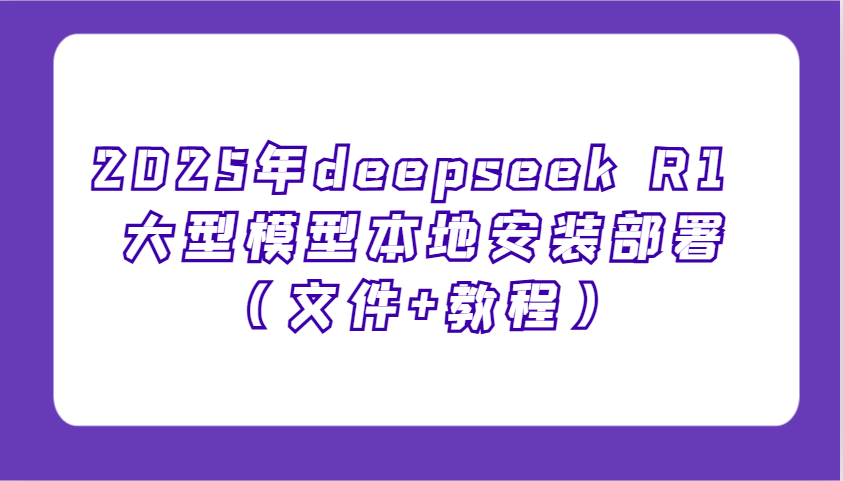 2025年deepseek R1 大型模型本地安装部署(文件+教程)，新手也能快速上手！-中创项目网