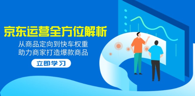 2025京东运营全方位解析：从商品定向到快车权重，助力商家打造爆款商品-中创项目网