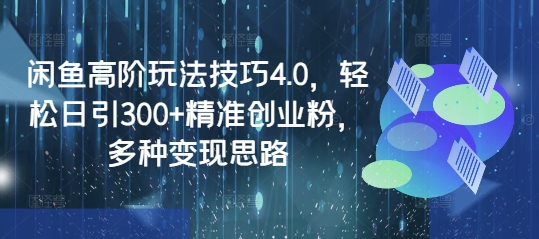 闲鱼高阶玩法技巧4.0，轻松日引300+精准创业粉，多种变现思路-中创项目网