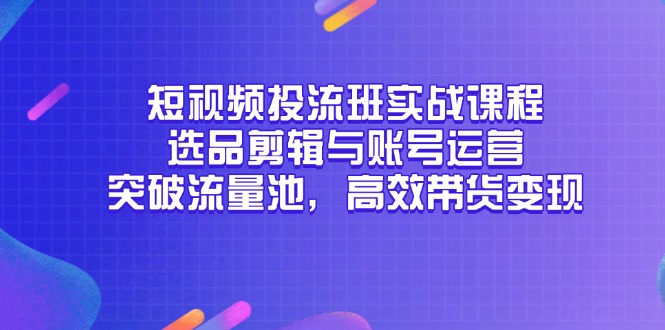 短视频投流班实战课程，选品剪辑与账号运营，突破流量池，高效带货变现-中创项目网