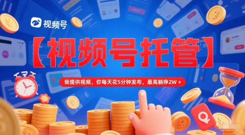 【视频号托管 】我提供视频，你每天花5分钟发布，最高躺挣2W+【揭秘】-中创项目网