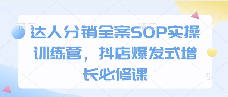 达人分销全案SOP实操训练营，抖店爆发式增长必修课-中创项目网