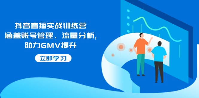抖音直播实战训练营：涵盖账号管理、流量分析, 助力GMV提升2-中创项目网