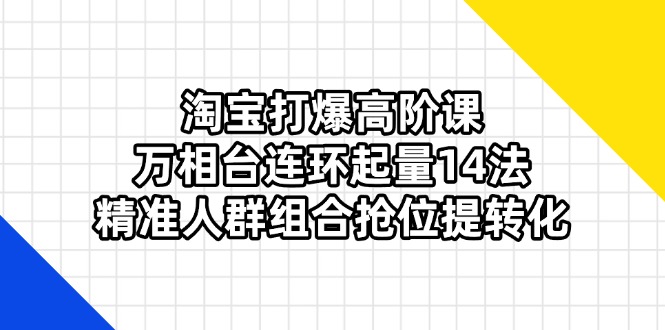 淘宝打爆高阶课：万相台连环起量14法，精准人群组合抢位提转化-中创项目网