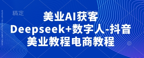美业AI获客Deepseek+数字人-抖音美业教程电商教程-中创项目网